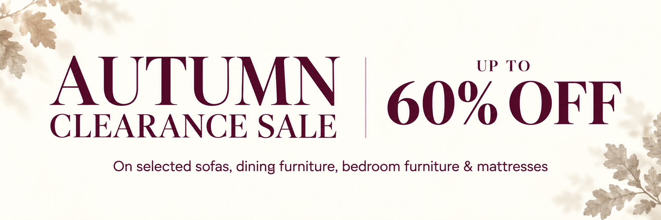 Autumn Clearance Sale. Up to 60% off selected sofas, dining furniture, bedroom furniture and mattresses.